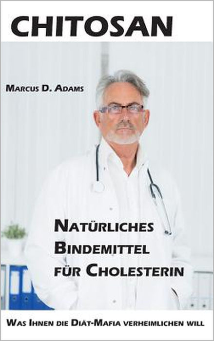 Chitosan - Natürliches Bindemittel für Cholesterin: Was Ihnen die Diät-Mittel-Mafia verheimlichen will by Marcus D. Adams