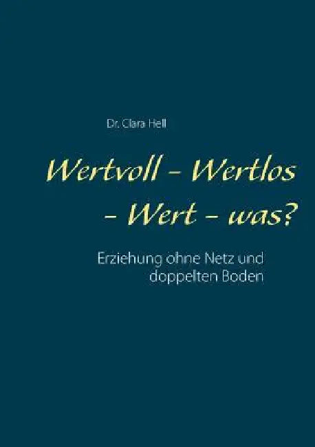 Wertvoll - Wertlos - Wert - was?: Erziehung ohne Netz und doppelten Boden by Clara Hell