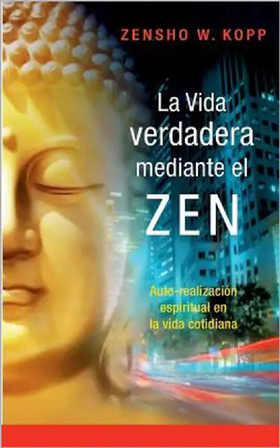 La vida verdadera mediante el ZEN: Auto-realización espiritual en la vida cotidiana by Kopp, Zensho W.