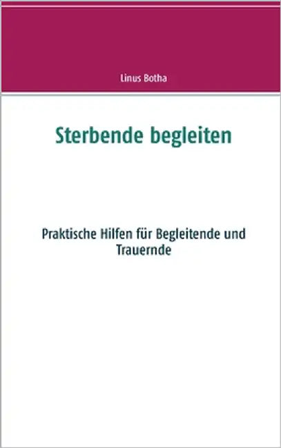 Sterbende begleiten: Praktische Hilfen für Begleitende und Trauernde by Botha, Linus