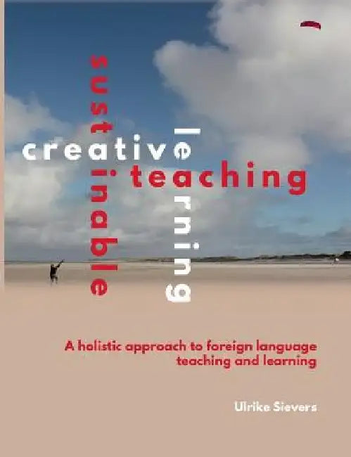 Creative Teaching, Sustainable Learning: A holistic approach to foreign language teaching and learning by Ulrike Sievers