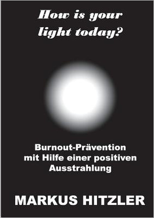 How is your light today?: Burnout-Prävention mit Hilfe einer positiven Ausstrahlung by Markus Hitzler