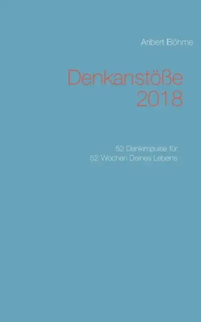 Denkanstöße 2018: 52 Denkimpulse für 52 Wochen Deines Lebens by Aribert Böhme