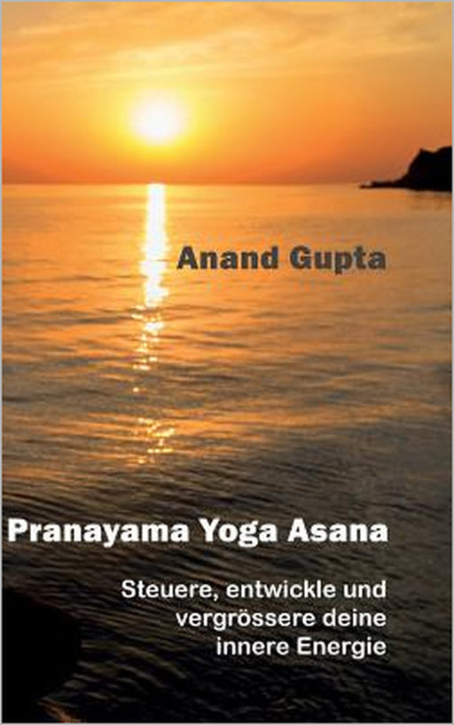 Pranayama Yoga Asana: Steuere, entwickle und vergrössere deine innere Energie by Anand Gupta