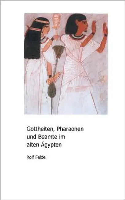Gottheiten, Pharaonen und Beamte im alten Ägypten by Felde, Rolf
