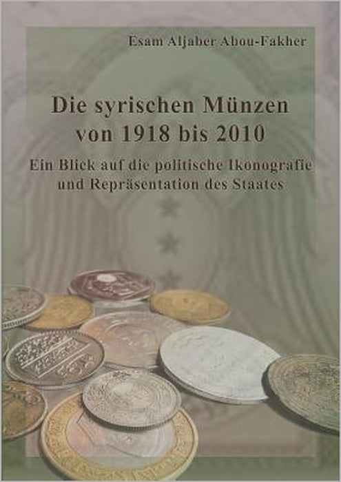 Die syrischen Münzen von 1918 bis 2010: Ein Blick auf die politische Ikonografie und Repräsentation des Staates by Esam Aljaber Abou-Fakher