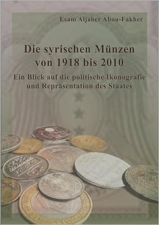Die syrischen Münzen von 1918 bis 2010: Ein Blick auf die politische Ikonografie und Repräsentation des Staates by Esam Aljaber Abou-Fakher