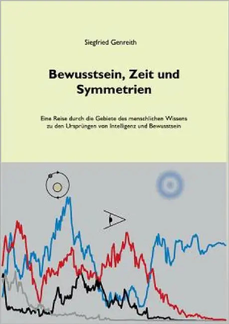 Bewusstsein, Zeit und Symmetrien: Eine Reise durch die Gebiete des menschlichen Wissens zu den Ursprüngen von Intelligenz und Bewusstsein by Genreith, Siegfried