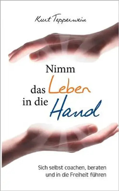 Nimm das Leben in die Hand: Sich selbst coachen, beraten und in die Freiheit führen by Tepperwein, Kurt
