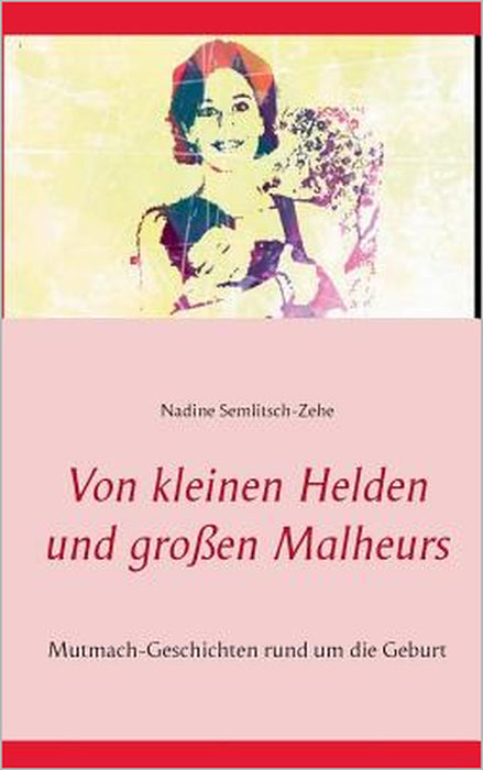 Von kleinen Helden und großen Malheurs: Mutmach-Geschichten rund um die Geburt by Nadine Semlitsch-Zehe