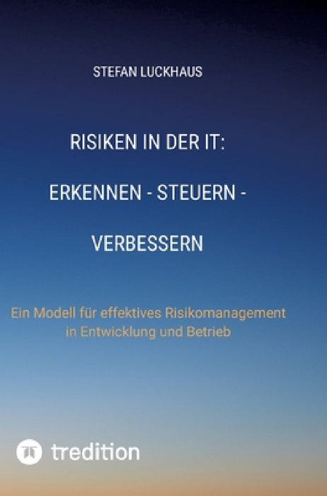Risiken in der IT: Erkennen - Steuern - Verbessern: Ein Modell für effektives Risikomanagement in Entwicklung und Betrieb by Stefan Luckhaus