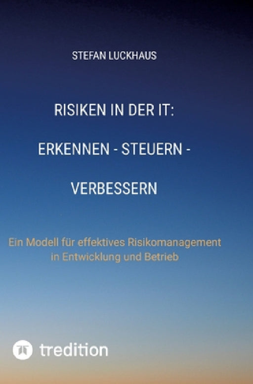Risiken in der IT: Erkennen - Steuern - Verbessern: Ein Modell für effektives Risikomanagement in Entwicklung und Betrieb by Stefan Luckhaus