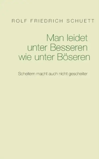 Man leidet unter Besseren wie unter Böseren: Scheitern macht auch nicht gescheiter by Rolf Friedrich Schuett