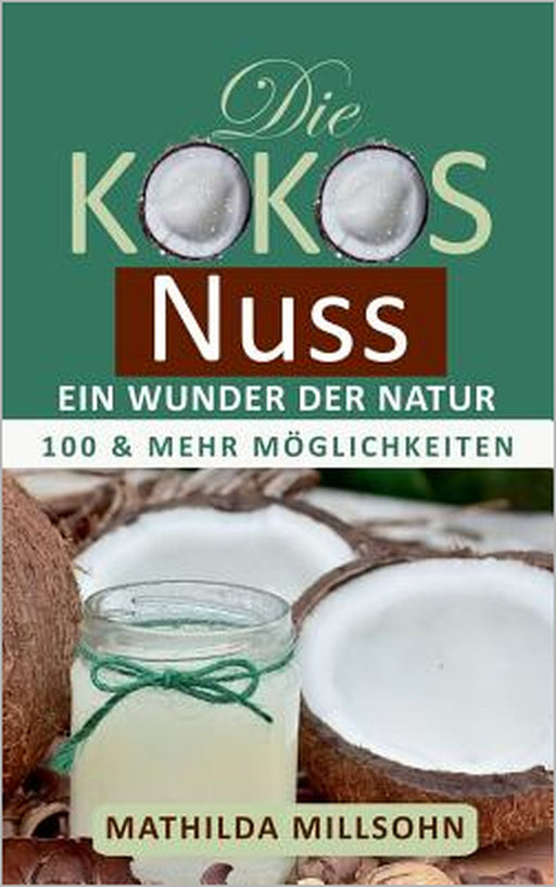 Die Kokosnuss - ein Wunder der Natur: Kokosöl, Kokosmehl, Kokosblütenzucker - 100 und mehr Möglichkeiten by Mathilda Millsohn