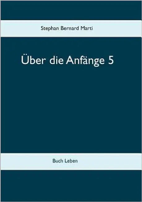 Über die Anfänge 5: Buch Leben by Marti, Stephan Bernard