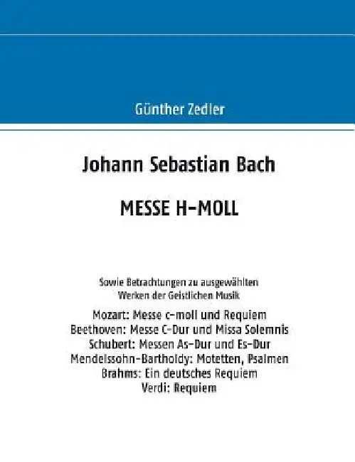 Johann Sebastian Bach MESSE H-MOLL: Sowie Betrachtungen zu ausgewählten Werken der Geistlichen Musik by Günther Zedler
