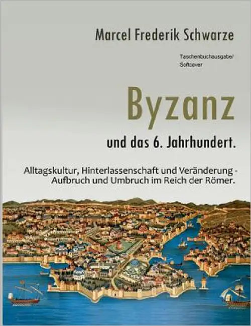 Byzanz und das 6. Jahrhundert.: Alltagskultur, Hinterlassenschaft und Veränderung - Aufbruch und Umbruch im Reich der Römer. by Schwarze, Marcel Frederik