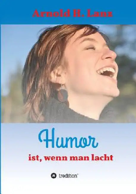 Humor ist, wenn man lacht: Phantasie- und humorvolle Kurzgeschichten zum Schmunzeln by Arnold H. Lanz