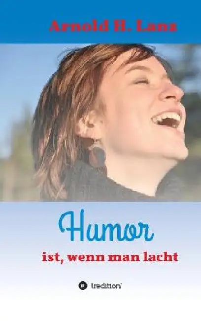Humor ist, wenn man lacht: Phantasie- und humorvolle Kurzgeschichten zum Schmunzeln by Arnold H. Lanz