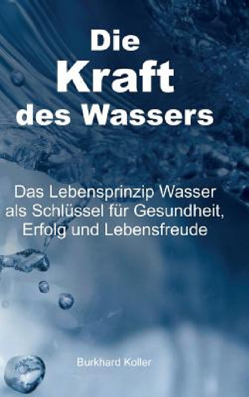 Die Kraft des Wassers: Das Lebensprinzip Wasser als Schlüssel für Gesundheit, Erfolg und Lebensfreude by Burkhard Koller