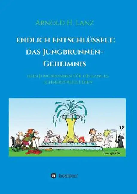Endlich enschlüsselt: Das Jungbrunnen-Geheimnis: Dein Jungbrunnen für ein langes, schmerzfreies Leben by Arnold H. Lanz