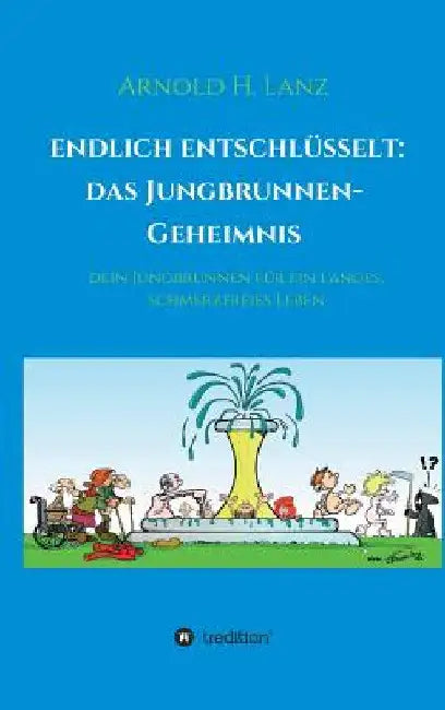 Endlich enschlüsselt: Das Jungbrunnen-Geheimnis: Dein Jungbrunnen für ein langes, schmerzfreies Leben by Arnold H. Lanz