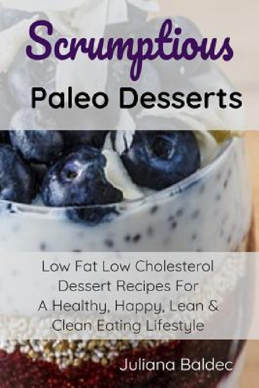 Scrumptious Paleo Desserts: Low Fat Low Cholesterol Dessert Recipes For A Healthy, Happy, Lean & Clean Eating Lifestyle by Juliana Baldec