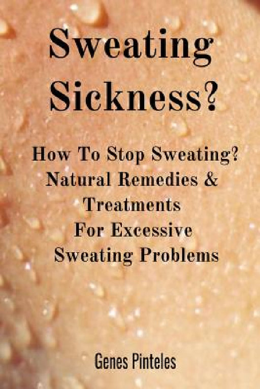 Sweating Sickness?: How To Stop Sweating? Natural Remedies & Treatments For Excessive Sweating Problems by Genes Pinteles