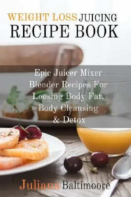 Weight Loss Juicing Recipe Book: Epic Juicer Mixer Blender Recipes For Loosing Body Fat, Body Cleansing & Detox by Juliana Baltimoore