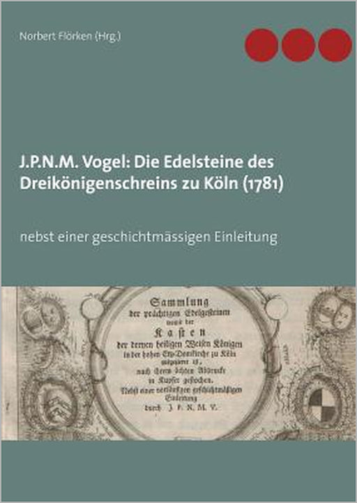 J.P.N.M. Vogel Die Edelsteine des Dreikönigenschreins zu Köln (1781): nebst einer geschichtmässigen Einleitung by Norbert Flörken