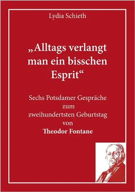 "Alltags verlangt man ein bisschen Esprit": Sechs Potsdamer Gespräche zum zweihundertsten Geburtstag von Theodor Fontane by Schieth, Lydia