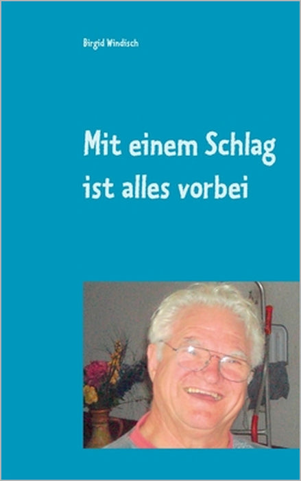 Mit einem Schlag ist alles vorbei: Leben nach der Reanimation - Erlebnisbericht by Birgid Windisch