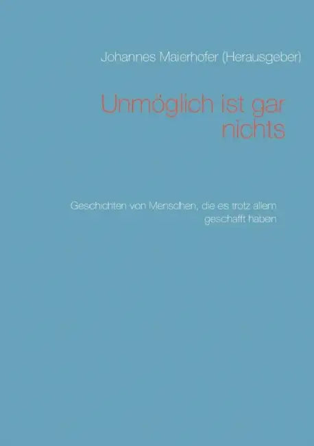 Unmöglich ist gar nichts: Geschichten von Menschen, die es trotz allem geschafft haben by Johannes Maierhofer