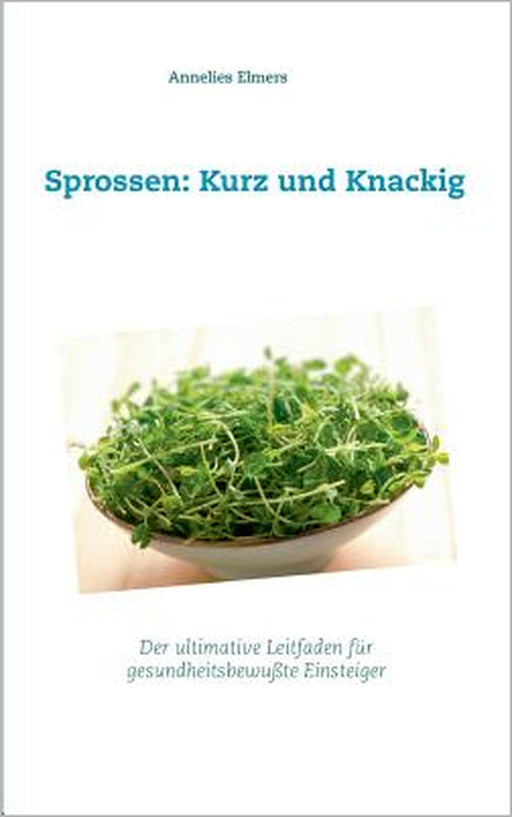 Sprossen: Kurz und Knackig: Das ultimative Handbuch für gesundheitsbewusste Einsteiger by Annelies Elmers