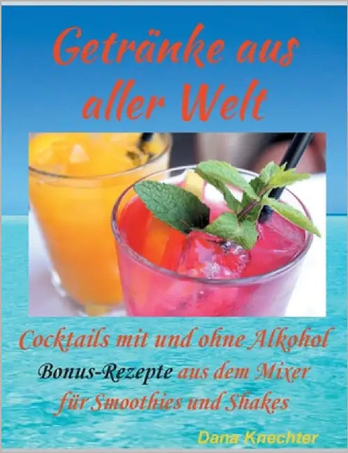 Getränke aus aller Welt: Cocktails mit und ohne Alkohol zusätzliche Bonus-Rezepte aus dem Mixer by Knechter, Dana