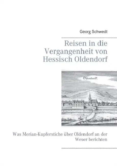 Reisen in die Vergangenheit von Hessisch Oldendorf: Was Merian-Kupferstiche über Oldendorf an der Weser berichten by Georg Schwedt