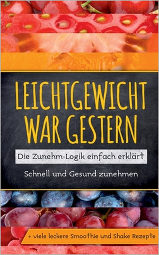 Leichtgewicht war gestern: Die Zunehm-Logik einfach erklärt - Schnell und Gesund zunehmen + viele leckere Smoothie und Shake Rezepte by Katja Lohmann