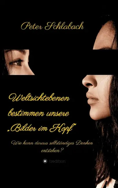 Weltsichtebenen bestimmen unsere "Bilder im Kopf": Wie kann daraus selbständiges Denken entstehen? by Peter Schlabach