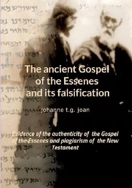 The ancient Gospel of the Essenes and its falsification: Evidence of the authenticity of the Gospel of the Essenes and plagiarism of the New Testament by Johanne T. G. Joan