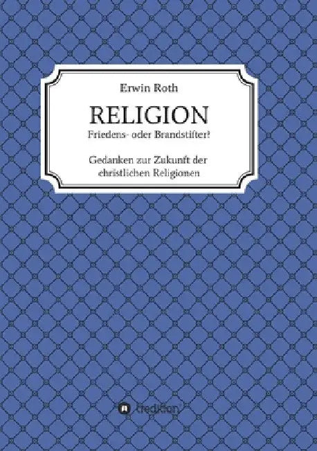 RELIGION - Friedens- oder Brandstifter?: Gedanken zur Zukunft der christlichen Religionen by Erwin Roth