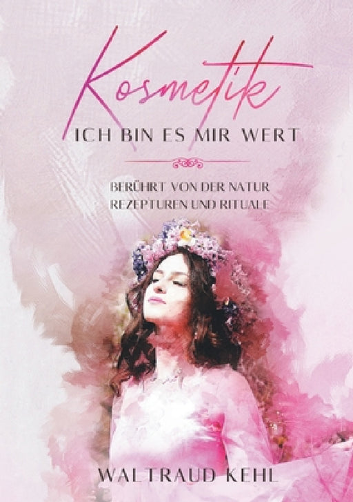 Kosmetik - Ich bin es mir wert: Berührt von der Natur - Rezepturen und Rituale by Waltraud Kehl