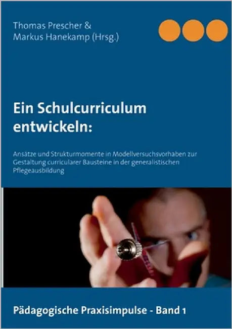 Ein Schulcurriculum entwickeln: Ansätze und Strukturmomente in Modellversuchsvorhaben zur Gestaltung curricularer Bausteine in der generalistischen Pf by Prescher, Thomas