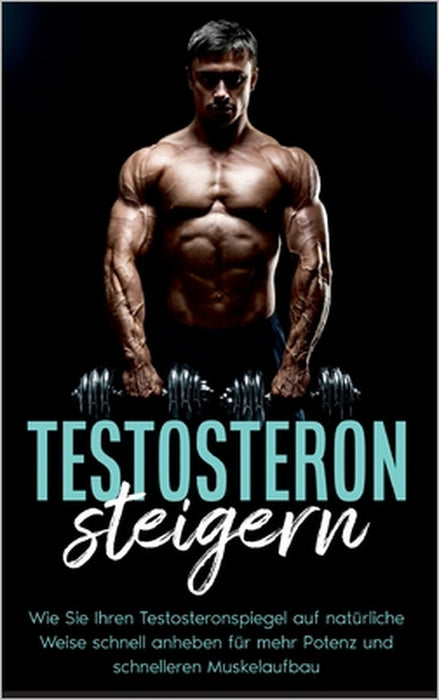 Testosteron steigern: Wie Sie Ihren Testosteronspiegel auf natürliche Weise schnell anheben für mehr Potenz und schnelleren Muskelaufbau by Mario Köhler