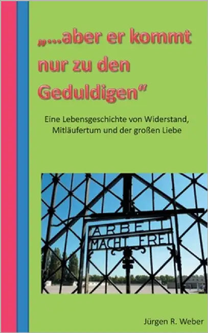 "...aber er kommt nur zu den Geduldigen": eine Lebensgeschichte von Widerstand, Mitläufertum und der großen Liebe by Weber, Jürgen R.