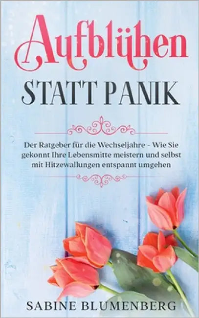 Aufblühen statt Panik: Der Ratgeber für die Wechseljahre - Wie Sie gekonnt Ihre Lebensmitte meistern und selbst mit Hitzewallungen entspannt umgehen by Blumenberg, Sabine