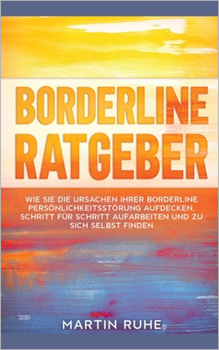 Borderline Ratgeber: Wie Sie die Ursachen Ihrer Borderline Persönlichkeitsstörung aufdecken, Schritt für Schritt aufarbeiten und zu sich selbst finden by Martin Ruhe