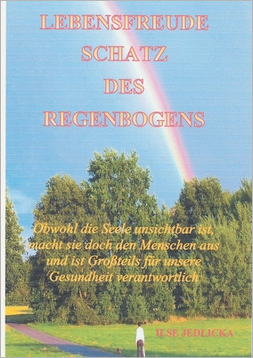 Lebensfreude - Schatz des Regenbogens: Obwohl die Seele unsichtbar ist, macht sie doch den Menschen aus und ist großteils für die Gesundheit verantwor by Ilse Jedlicka