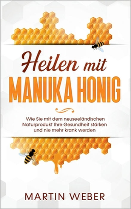 Heilen mit Manuka Honig: Wie Sie mit dem neuseeländischen Naturprodukt Ihre Gesundheit stärken und nie mehr krank werden by Martin Weber