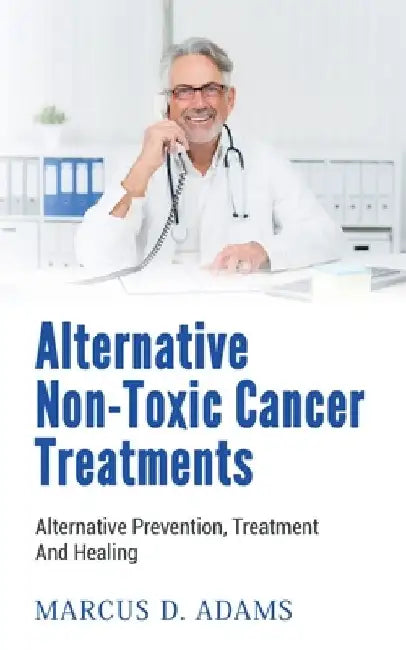 Alternative Non-Toxic Cancer Treatments: Alternative Prevention, Treatment And Healing by Marcus D. Adams