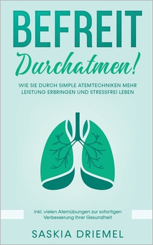 Befreit durchatmen!: Wie Sie durch simple Atemtechniken mehr Leistung erbringen und stressfrei leben by Saskia Driemel